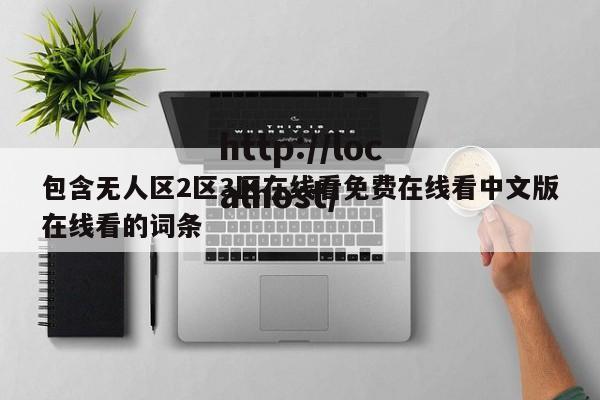 包含无人区2区3区在线看免费在线看中文版在线看的词条