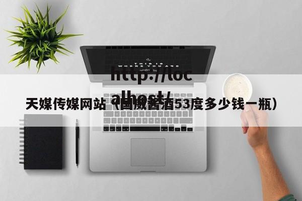 天媒传媒网站(国威酱酒53度多少钱一瓶)